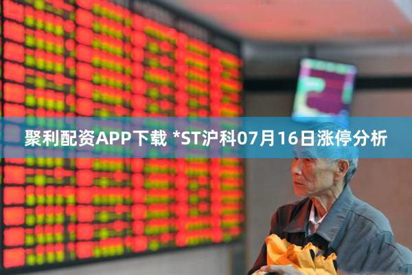 聚利配资APP下载 *ST沪科07月16日涨停分析