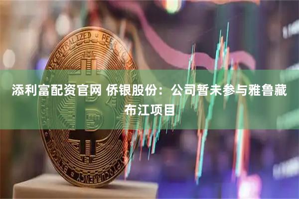 添利富配资官网 侨银股份：公司暂未参与雅鲁藏布江项目