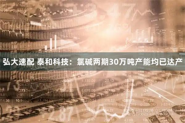 弘大速配 泰和科技：氯碱两期30万吨产能均已达产