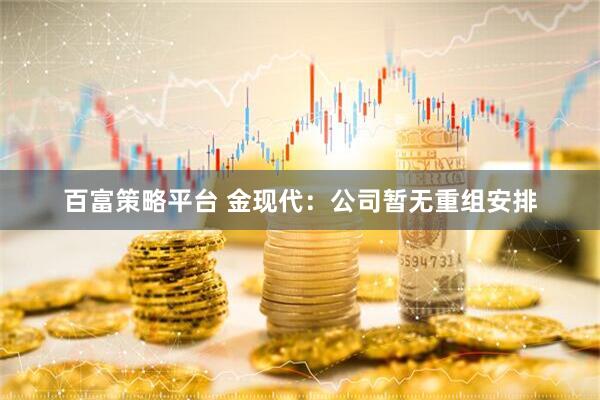 百富策略平台 金现代：公司暂无重组安排