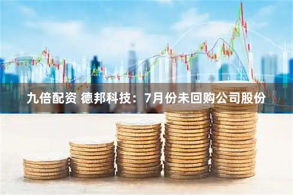 九倍配资 德邦科技：7月份未回购公司股份
