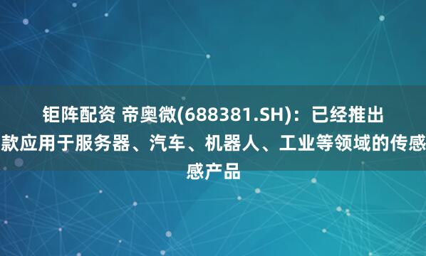 钜阵配资 帝奥微(688381.SH)：已经推出了多款应用于服务器、汽车、机器人、工业等领域的传感产品