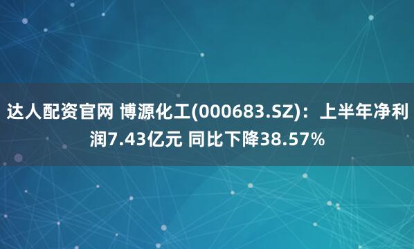 达人配资官网 博源化工(000683.SZ)：上半年净利润7.43亿元 同比下降38.57%