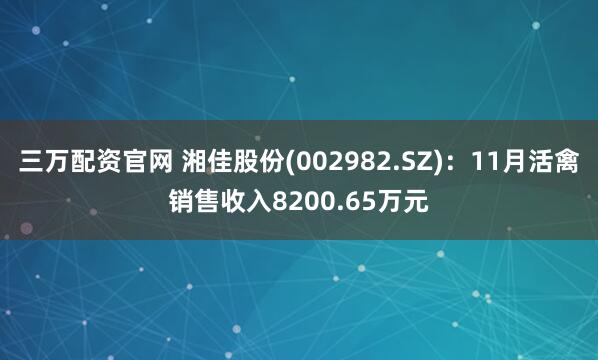三万配资官网 湘佳股份(002982.SZ)：11月活禽销售收入8200.65万元