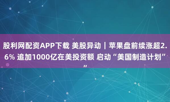 股利网配资APP下载 美股异动｜苹果盘前续涨超2.6% 追加1000亿在美投资额 启动“美国制造计划”