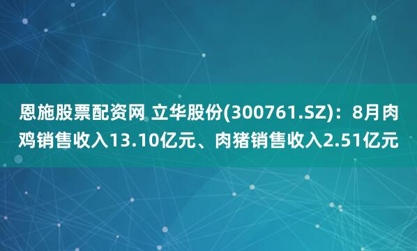 恩施股票配资网 立华股份(300761.SZ)：8月肉鸡销售收入13.10亿元、肉猪销售收入2.51亿元