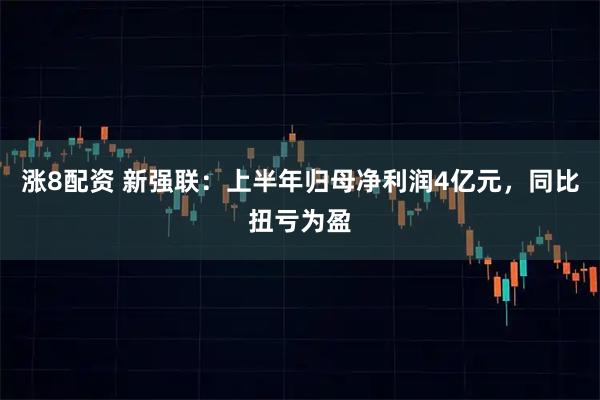 涨8配资 新强联：上半年归母净利润4亿元，同比扭亏为盈