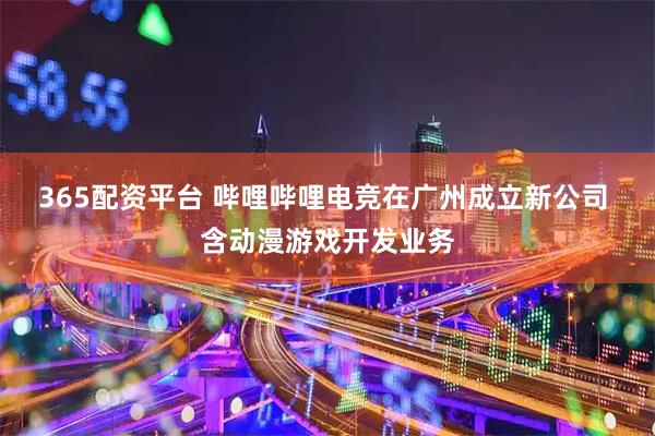 365配资平台 哔哩哔哩电竞在广州成立新公司 含动漫游戏开发业务