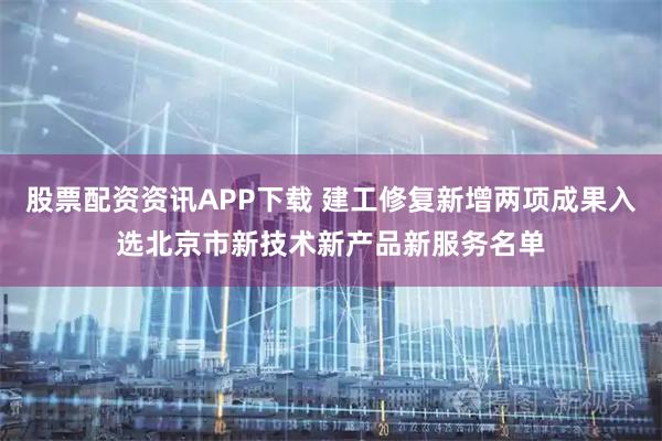 股票配资资讯APP下载 建工修复新增两项成果入选北京市新技术新产品新服务名单