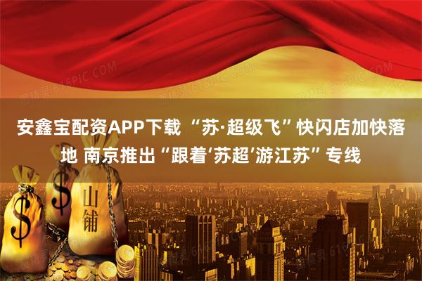 安鑫宝配资APP下载 “苏·超级飞”快闪店加快落地 南京推出“跟着‘苏超’游江苏”专线