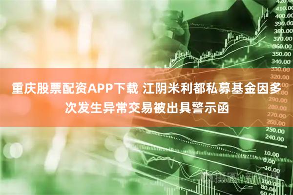 重庆股票配资APP下载 江阴米利都私募基金因多次发生异常交易被出具警示函