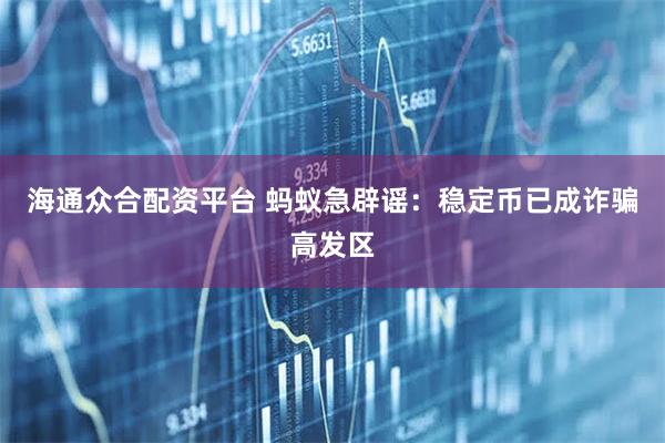 海通众合配资平台 蚂蚁急辟谣：稳定币已成诈骗高发区