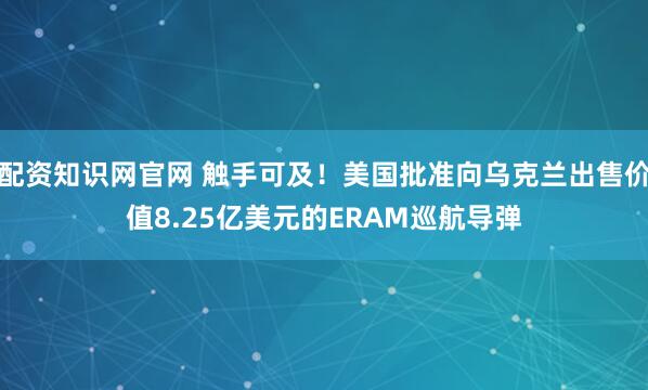 配资知识网官网 触手可及！美国批准向乌克兰出售价值8.25亿美元的ERAM巡航导弹