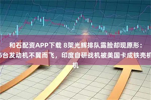 和石配资APP下载 8架光辉排队露脸却现原形：6台发动机不翼而飞，印度自研战机被美国卡成铁壳机