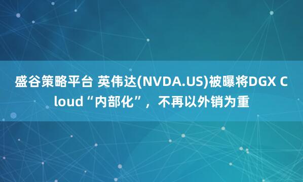 盛谷策略平台 英伟达(NVDA.US)被曝将DGX Cloud“内部化”，不再以外销为重