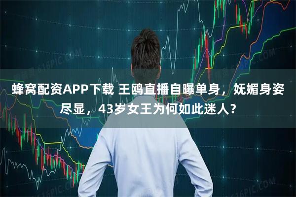 蜂窝配资APP下载 王鸥直播自曝单身，妩媚身姿尽显，43岁女王为何如此迷人？