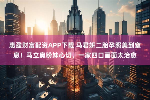 惠盈财富配资APP下载 马君妍二胎孕照美到窒息！马立奥盼妹心切，一家四口画面太治愈